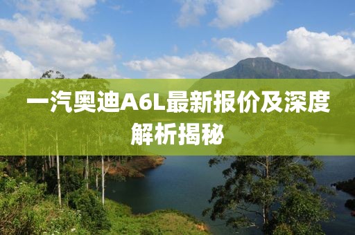 一汽奥迪A6L最新报价及深度解析揭秘