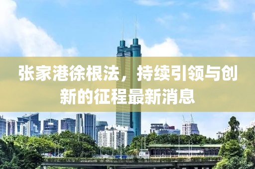 张家港徐根法，持续引领与创新的征程最新消息