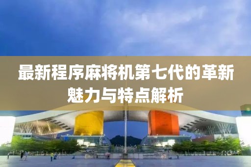 最新程序麻将机第七代的革新魅力与特点解析