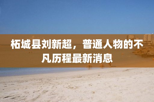柘城县刘新超，普通人物的不凡历程最新消息