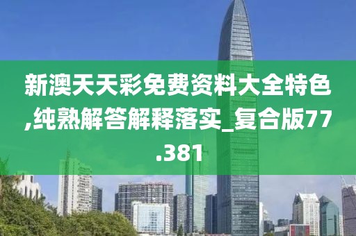 新澳天天彩免费资料大全特色,纯熟解答解释落实_复合版77.381