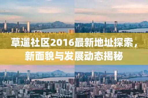 草遛社区2016最新地址探索，新面貌与发展动态揭秘