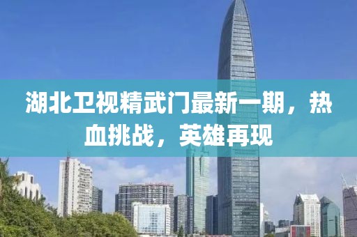 湖北卫视精武门最新一期，热血挑战，英雄再现