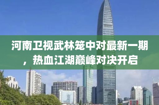河南卫视武林笼中对最新一期，热血江湖巅峰对决开启
