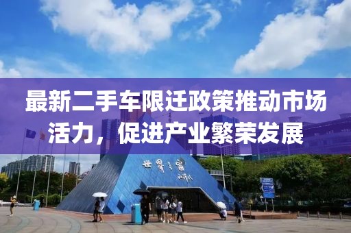 最新二手车限迁政策推动市场活力，促进产业繁荣发展
