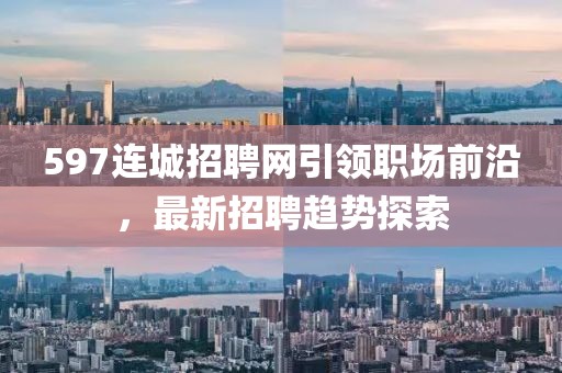 597连城招聘网引领职场前沿，最新招聘趋势探索