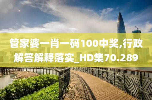 管家婆一肖一码100中奖,行政解答解释落实_HD集70.289