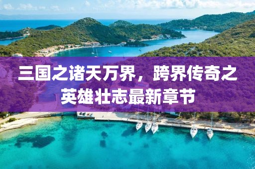 三国之诸天万界，跨界传奇之英雄壮志最新章节