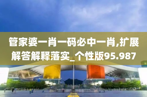 管家婆一肖一码必中一肖,扩展解答解释落实_个性版95.987