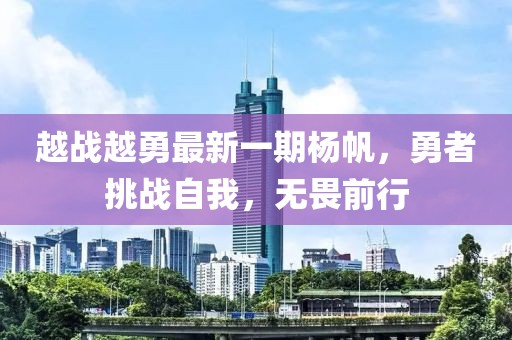 越战越勇最新一期杨帆，勇者挑战自我，无畏前行