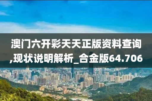 澳门六开彩天天正版资料查询,现状说明解析_合金版64.706
