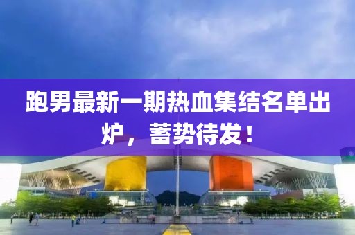 跑男最新一期热血集结名单出炉，蓄势待发！