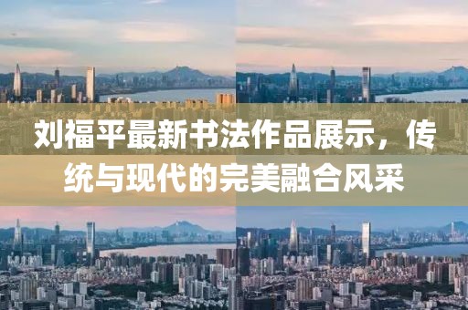 刘福平最新书法作品展示，传统与现代的完美融合风采