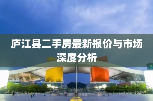 庐江县二手房最新报价与市场深度分析