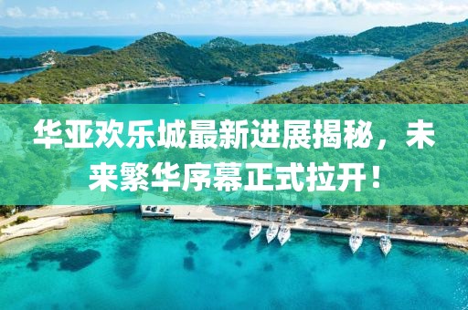 华亚欢乐城最新进展揭秘，未来繁华序幕正式拉开！