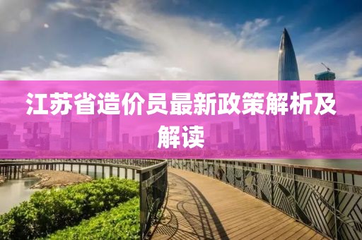 江苏省造价员最新政策解析及解读