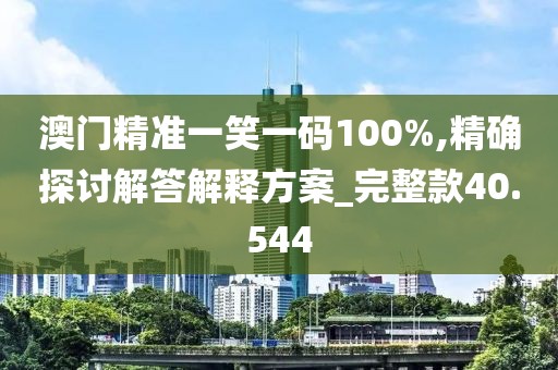 澳门精准一笑一码100%,精确探讨解答解释方案_完整款40.544