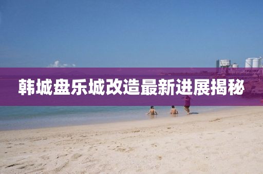韩城盘乐城改造最新进展揭秘