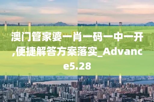澳门管家婆一肖一码一中一开,便捷解答方案落实_Advance5.28