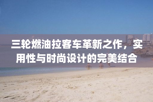 三轮燃油拉客车革新之作，实用性与时尚设计的完美结合