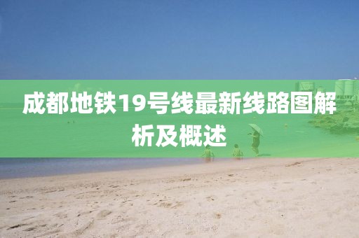 成都地铁19号线最新线路图解析及概述