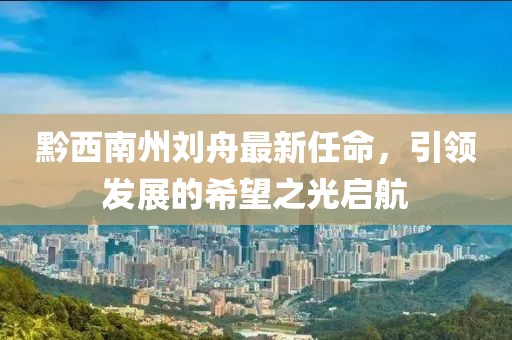 黔西南州刘舟最新任命，引领发展的希望之光启航