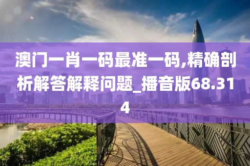 澳门一肖一码最准一码,精确剖析解答解释问题_播音版68.314