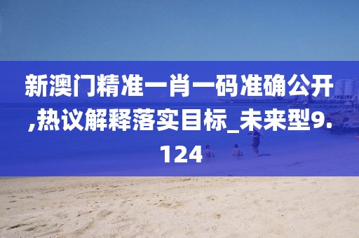 新澳门精准一肖一码准确公开,热议解释落实目标_未来型9.124