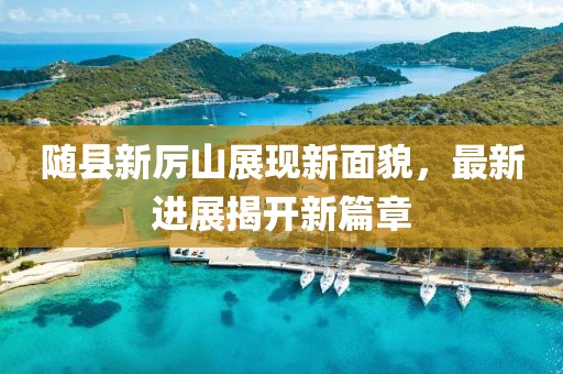 随县新厉山展现新面貌，最新进展揭开新篇章