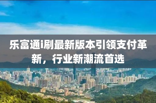 乐富通i刷最新版本引领支付革新，行业新潮流首选