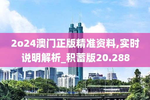 2o24澳门正版精准资料,实时说明解析_积蓄版20.288