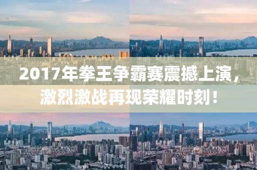 2017年拳王争霸赛震撼上演，激烈激战再现荣耀时刻！
