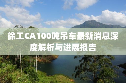 徐工CA100吨吊车最新消息深度解析与进展报告