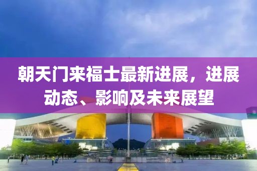 朝天门来福士最新进展，进展动态、影响及未来展望