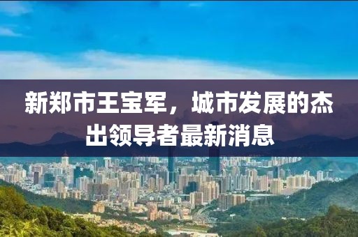 新郑市王宝军，城市发展的杰出领导者最新消息