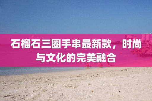 石榴石三圈手串最新款，时尚与文化的完美融合