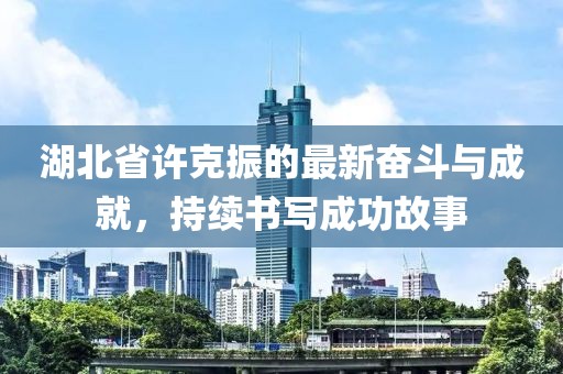 湖北省许克振的最新奋斗与成就，持续书写成功故事