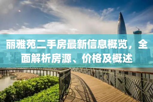 丽雅苑二手房最新信息概览，全面解析房源、价格及概述