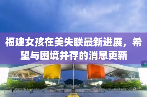 福建女孩在美失联最新进展，希望与困境并存的消息更新