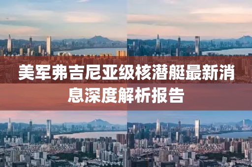 美军弗吉尼亚级核潜艇最新消息深度解析报告