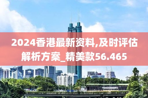2024香港最新资料,及时评估解析方案_精美款56.465
