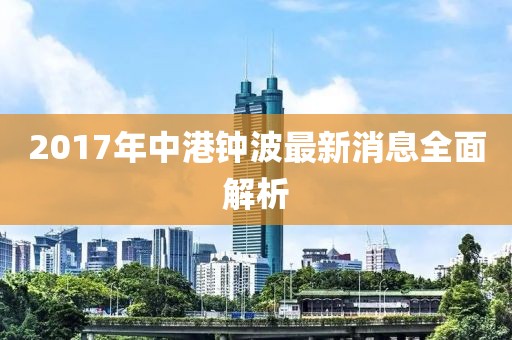 2017年中港钟波最新消息全面解析