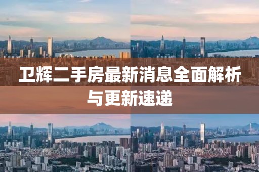 卫辉二手房最新消息全面解析与更新速递