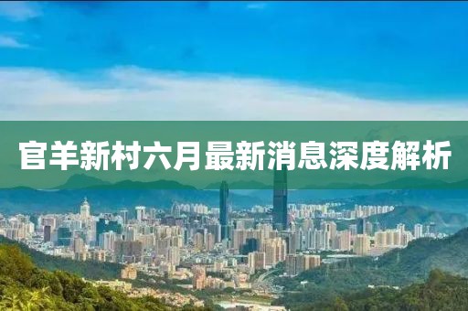 官羊新村六月最新消息深度解析