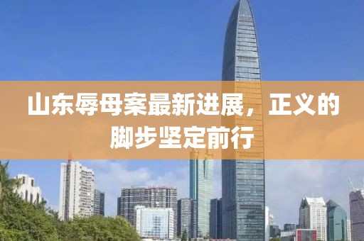 山东辱母案最新进展，正义的脚步坚定前行
