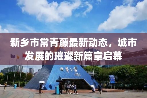 新乡市常青藤最新动态，城市发展的璀璨新篇章启幕