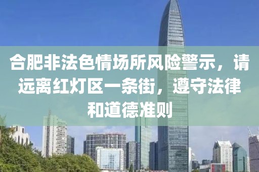 合肥非法色情场所风险警示，请远离红灯区一条街，遵守法律和道德准则