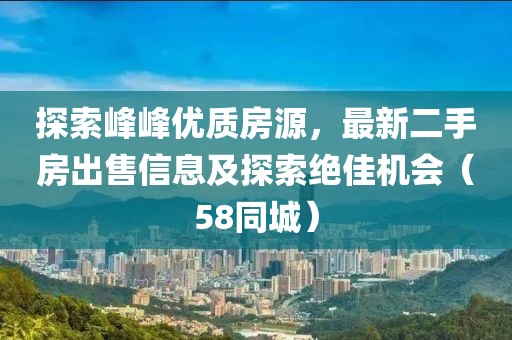 探索峰峰优质房源，最新二手房出售信息及探索绝佳机会（58同城）