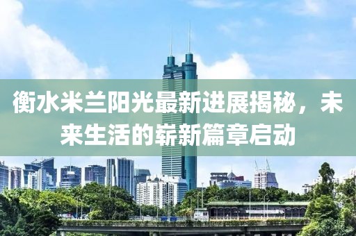 衡水米兰阳光最新进展揭秘，未来生活的崭新篇章启动