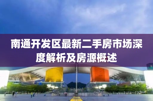 南通开发区最新二手房市场深度解析及房源概述